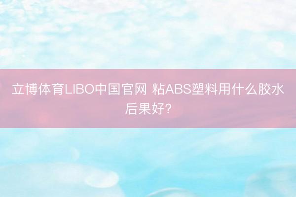 立博体育LIBO中国官网 粘ABS塑料用什么胶水后果好?