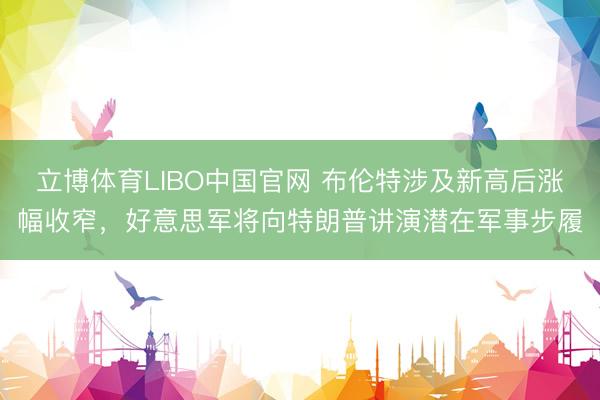立博体育LIBO中国官网 布伦特涉及新高后涨幅收窄，好意思军将向特朗普讲演潜在军事步履