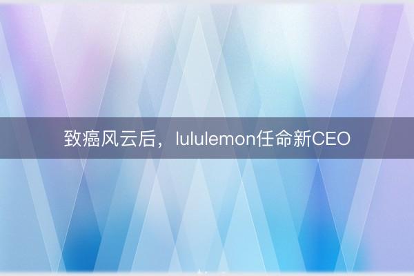 致癌风云后，lululemon任命新CEO