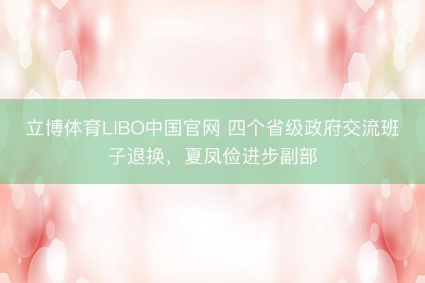 立博体育LIBO中国官网 四个省级政府交流班子退换，夏凤俭进步副部