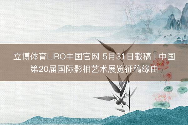 立博体育LIBO中国官网 5月31日截稿 | 中国第20届国际影相艺术展览征稿缘由
