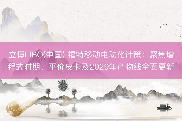立博LIBO(中国) 福特移动电动化计策：聚焦增程式时期、平价皮卡及2029年产物线全面更新
